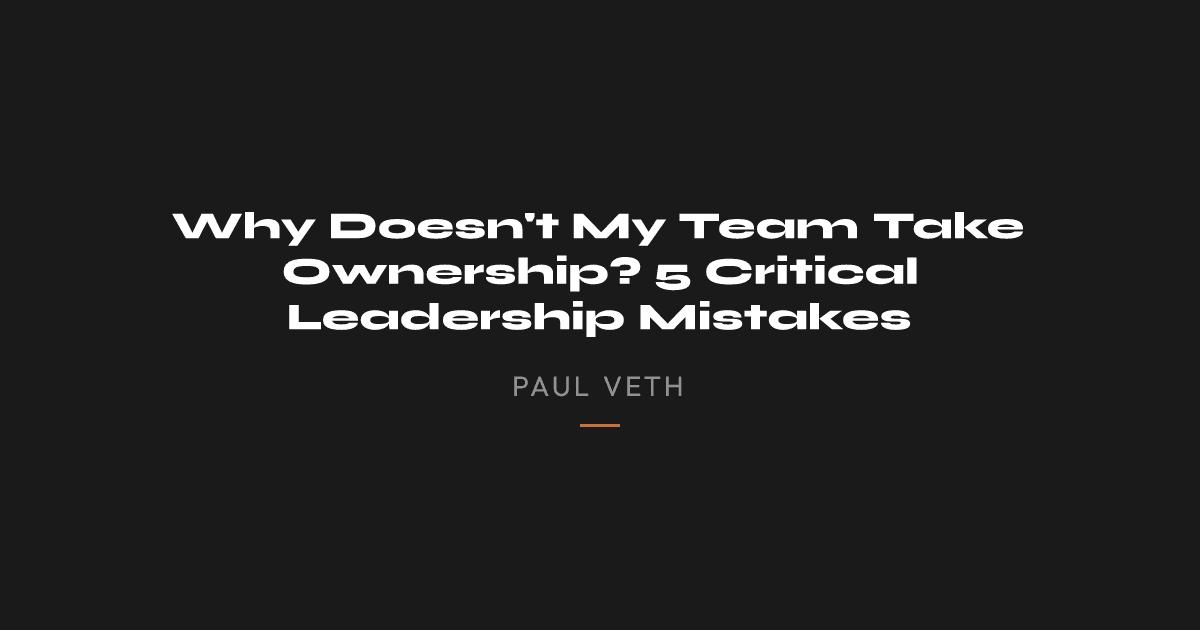 Why Doesn't My Team Take Ownership? 5 Critical Leadership Mistakes