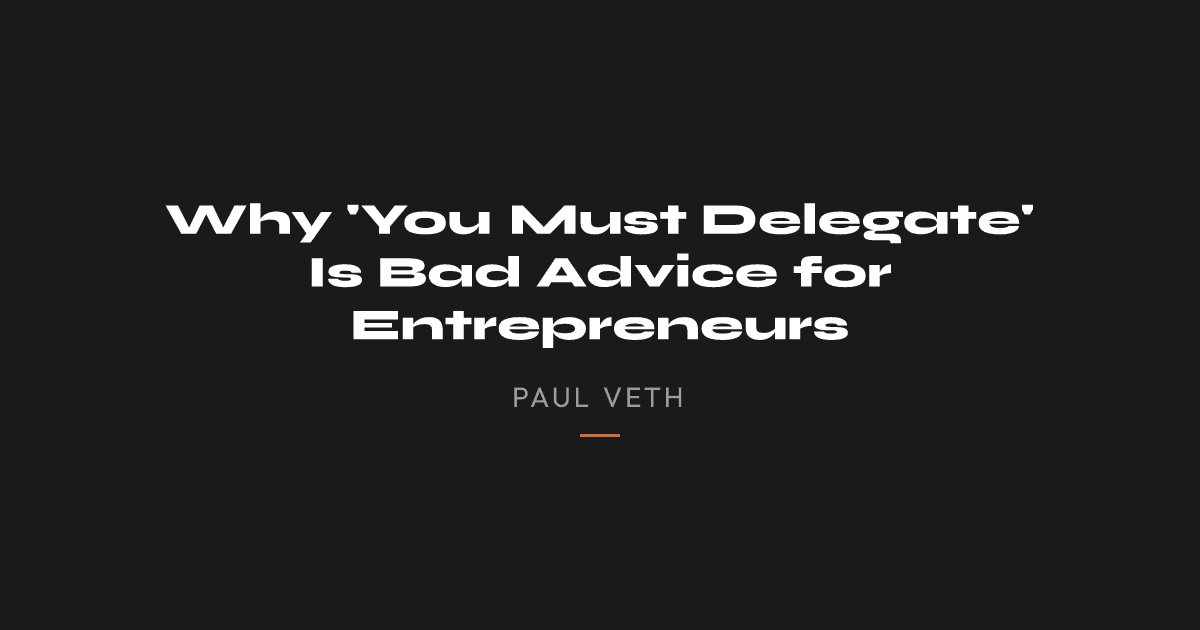 Why 'You Must Delegate' Is Bad Advice for Entrepreneurs